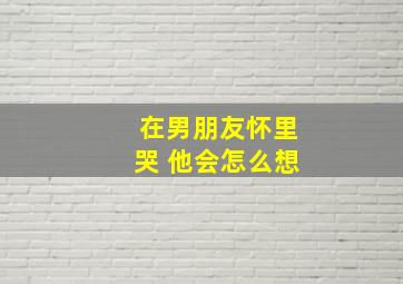 在男朋友怀里哭 他会怎么想